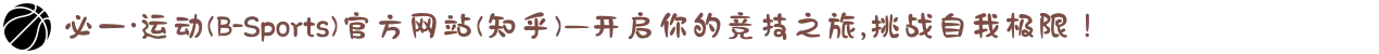 必一·运动(B-Sports)官方网站(知乎)—开启你的竞技之旅,挑战自我极限！